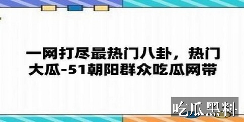 黑料吃瓜前线，热点爆料每日更新 明星八卦 黑料吃瓜前线，热点爆料每日更新明星八卦相关问题整理